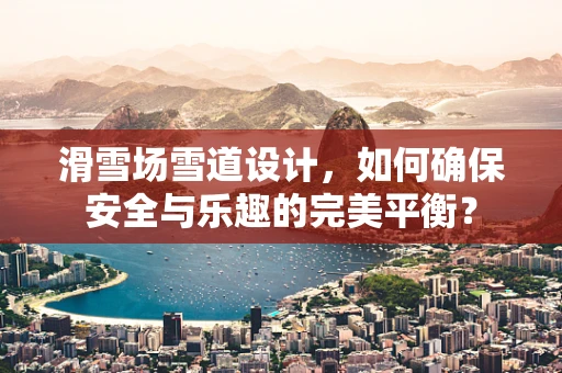 滑雪场雪道设计，如何确保安全与乐趣的完美平衡？