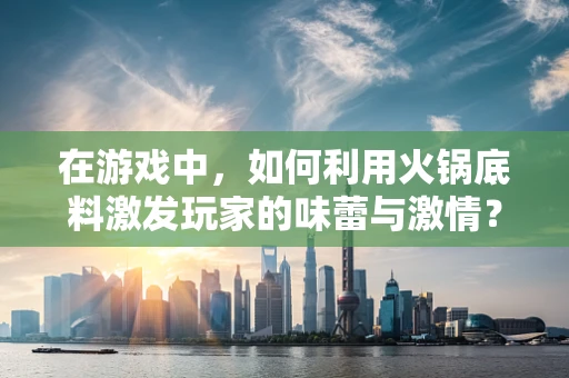 在游戏中，如何利用火锅底料激发玩家的味蕾与激情？