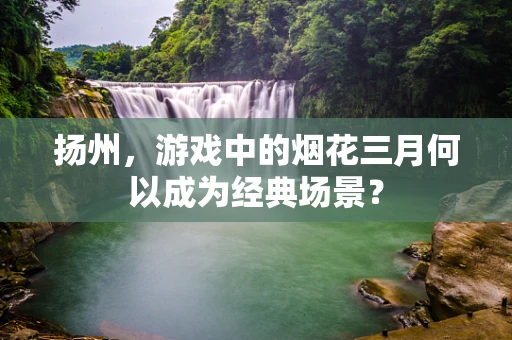扬州，游戏中的烟花三月何以成为经典场景？