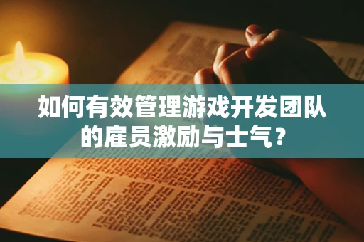 如何有效管理游戏开发团队的雇员激励与士气？