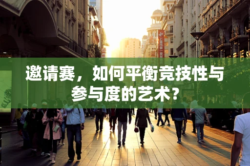 邀请赛，如何平衡竞技性与参与度的艺术？