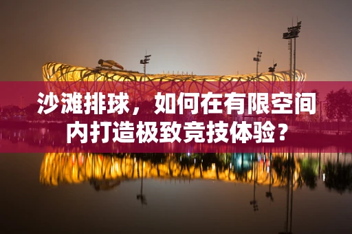 沙滩排球，如何在有限空间内打造极致竞技体验？