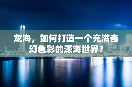 龙海，如何打造一个充满奇幻色彩的深海世界？