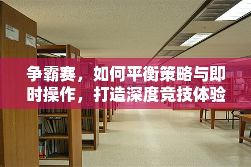 争霸赛，如何平衡策略与即时操作，打造深度竞技体验？