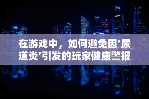 在游戏中，如何避免因‘尿道炎’引发的玩家健康警报？
