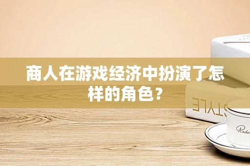 商人在游戏经济中扮演了怎样的角色？