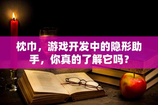 枕巾，游戏开发中的隐形助手，你真的了解它吗？