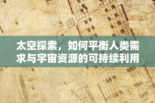 太空探索，如何平衡人类需求与宇宙资源的可持续利用？