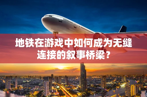 地铁在游戏中如何成为无缝连接的叙事桥梁？