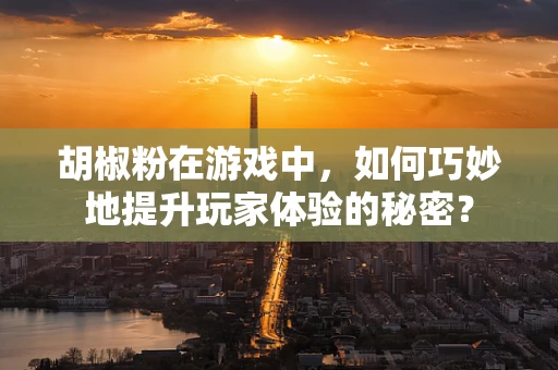 胡椒粉在游戏中，如何巧妙地提升玩家体验的秘密？