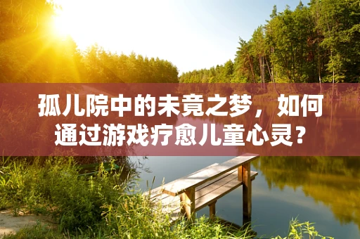 孤儿院中的未竟之梦，如何通过游戏疗愈儿童心灵？
