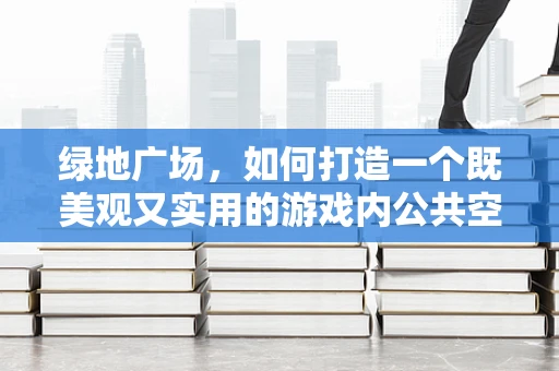 绿地广场，如何打造一个既美观又实用的游戏内公共空间？