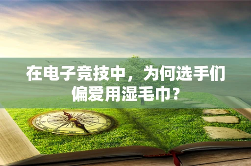 在电子竞技中，为何选手们偏爱用湿毛巾？