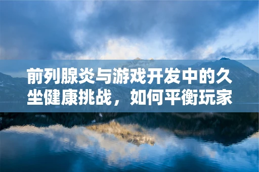 前列腺炎与游戏开发中的久坐健康挑战，如何平衡玩家健康与游戏体验？