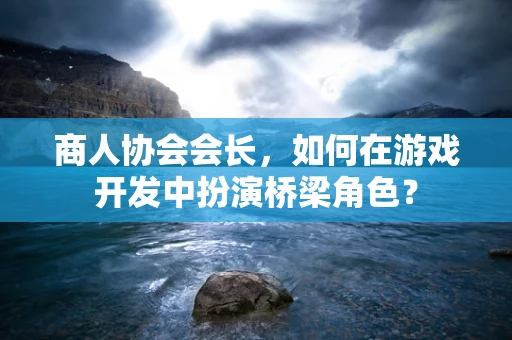 商人协会会长，如何在游戏开发中扮演桥梁角色？