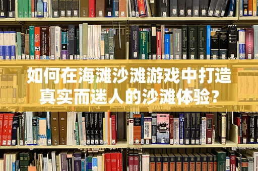 如何在海滩沙滩游戏中打造真实而迷人的沙滩体验？