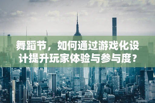 舞蹈节，如何通过游戏化设计提升玩家体验与参与度？