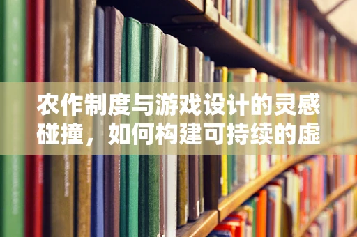 农作制度与游戏设计的灵感碰撞，如何构建可持续的虚拟农场？