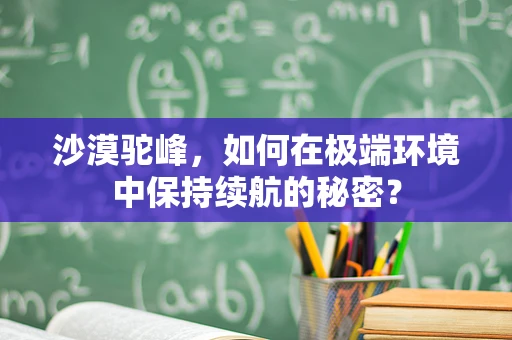 沙漠驼峰，如何在极端环境中保持续航的秘密？