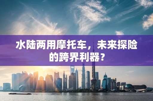 水陆两用摩托车，未来探险的跨界利器？