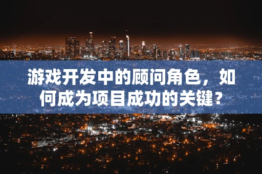 游戏开发中的顾问角色，如何成为项目成功的关键？