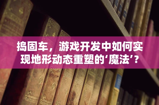 捣固车，游戏开发中如何实现地形动态重塑的‘魔法’？