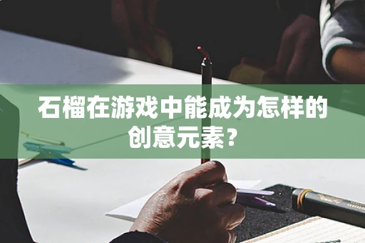 石榴在游戏中能成为怎样的创意元素？
