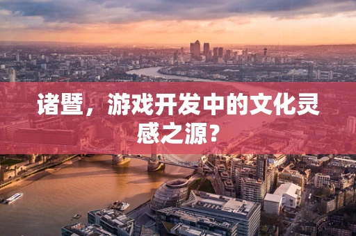 诸暨，游戏开发中的文化灵感之源？