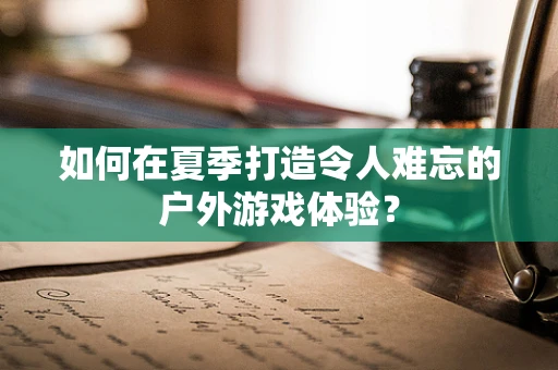 如何在夏季打造令人难忘的户外游戏体验？