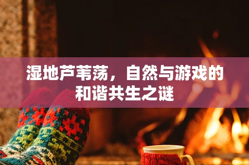 湿地芦苇荡，自然与游戏的和谐共生之谜