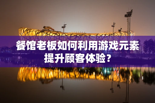 餐馆老板如何利用游戏元素提升顾客体验？