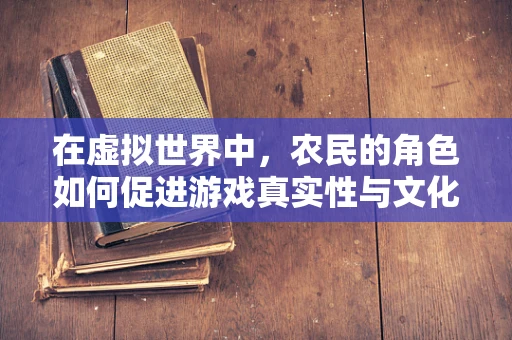 在虚拟世界中，农民的角色如何促进游戏真实性与文化传承？