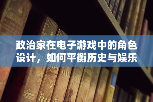 政治家在电子游戏中的角色设计，如何平衡历史与娱乐？