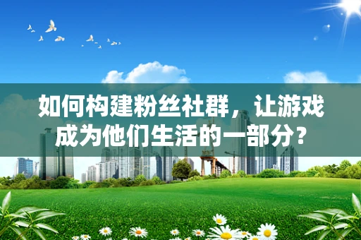 如何构建粉丝社群，让游戏成为他们生活的一部分？
