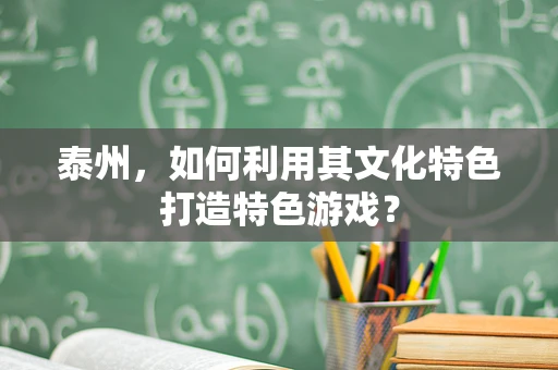 泰州，如何利用其文化特色打造特色游戏？