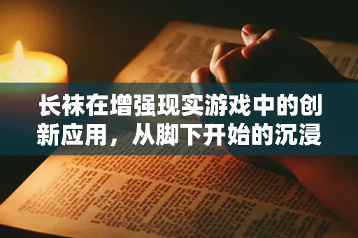 长袜在增强现实游戏中的创新应用，从脚下开始的沉浸体验？