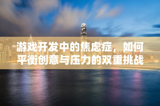 游戏开发中的焦虑症，如何平衡创意与压力的双重挑战？