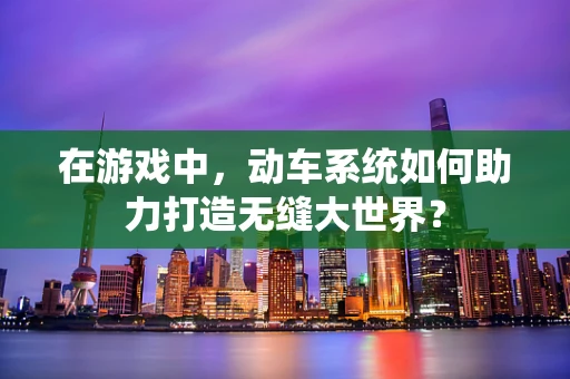在游戏中，动车系统如何助力打造无缝大世界？