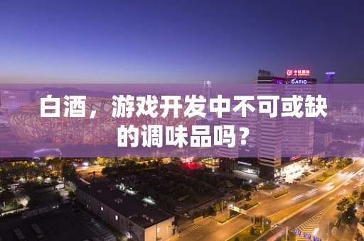 白酒，游戏开发中不可或缺的调味品吗？