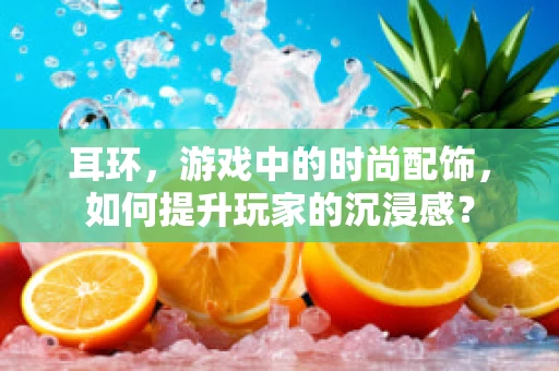 耳环，游戏中的时尚配饰，如何提升玩家的沉浸感？