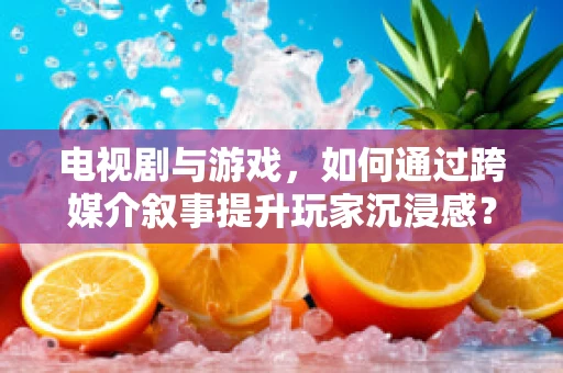电视剧与游戏，如何通过跨媒介叙事提升玩家沉浸感？