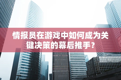 情报员在游戏中如何成为关键决策的幕后推手？