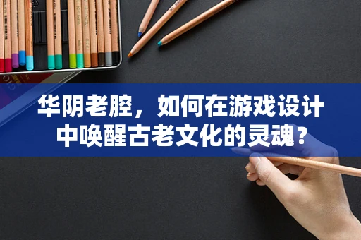 华阴老腔，如何在游戏设计中唤醒古老文化的灵魂？
