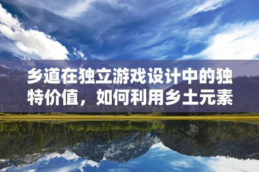 乡道在独立游戏设计中的独特价值，如何利用乡土元素增强玩家沉浸感？