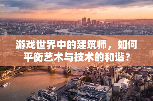 游戏世界中的建筑师，如何平衡艺术与技术的和谐？