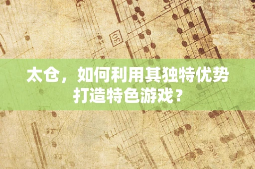 太仓，如何利用其独特优势打造特色游戏？