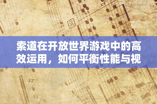 索道在开放世界游戏中的高效运用，如何平衡性能与视觉体验？