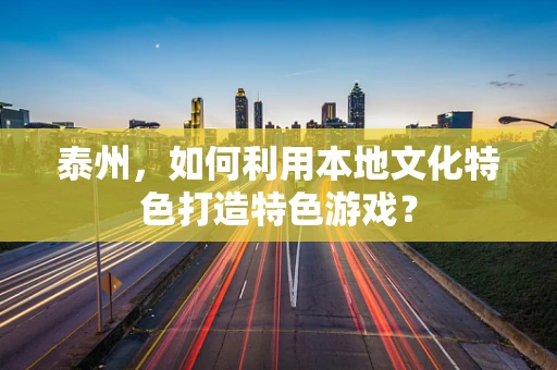 泰州，如何利用本地文化特色打造特色游戏？