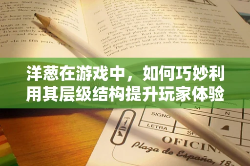 洋葱在游戏中，如何巧妙利用其层级结构提升玩家体验？