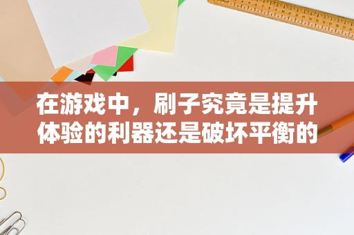 在游戏中，刷子究竟是提升体验的利器还是破坏平衡的罪魁祸首？